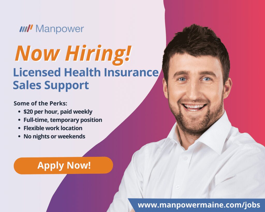 Licensed Health Insurance Sales Support in Lewiston, Maine

Our client in Lewiston is seeking an individual with an active Maine health insurance license and experience with phone-based customer service to work as a Licensed Health Insurance Sales Support. This is a temporary opportunity. Apply today!

Pay: $20 per hour, paid weekly
Location: Lewiston, Maine
Schedule: M-F 8a-5p

What’s in it for you:

• Full-time, temporary opportunity lasting through January 2025
• Potential for permanent employment
• Flexible work location (must reside in Maine)
• Organization recognized as one of the Best Places to Work in Maine

What you’ll be doing:

• Responding accurately to inbound inquiries
• Making outbound calls as needed to assist with healthcare plan selection
• Answering plan-related questions and resolving issues efficiently
• Providing customer-focused support through respectful communication
• Handling both inbound and outbound sales calls to guide customers

Here’s what you need to apply:

• Active/current Maine health insurance sales license
• Experience in phone customer service
• Exceptional and up-to-date computer skills
• Strong technology skills with the ability to learn new systems quickly

How to Get Started:

We have made it easy to apply to be a Licensed Health Insurance Sales Support in Lewiston, Maine. Simply contact us by choosing an option below.

Apply Now: see below
Call or Text: ‘HEALTH’ to 207.784.9353
Email: auburn.me@manpower.com

Not sure if this is the right job for you? No worries. We have many other jobs available that you may be interested in - apply now to start a conversation.

Why You Should Choose Manpower?

Upon eligibility, our associates have access to wide range of benefits including:

• Access to health, dental, & vision benefits
• Unlimited referral bonus program – get paid to help your friends get work
• Weekly pay and electronic deposit – we get you paid fast and securely!
• Access to FREE online professional development trainings & programs

Job ID: 5650204